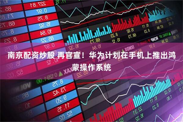 南京配资炒股 再官宣！华为计划在手机上推出鸿蒙操作系统