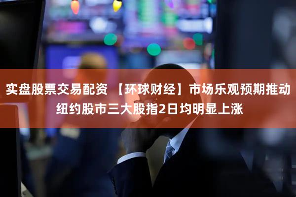 实盘股票交易配资 【环球财经】市场乐观预期推动 纽约股市三大股指2日均明显上涨
