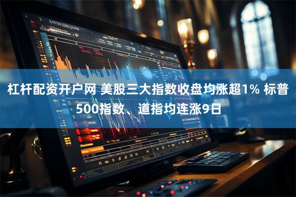 杠杆配资开户网 美股三大指数收盘均涨超1% 标普500指数、道指均连涨9日