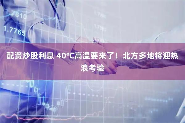 配资炒股利息 40℃高温要来了！北方多地将迎热浪考验