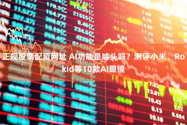 正规股票配资网址 AI功能是噱头吗？测评小米、Rokid等10款AI眼镜