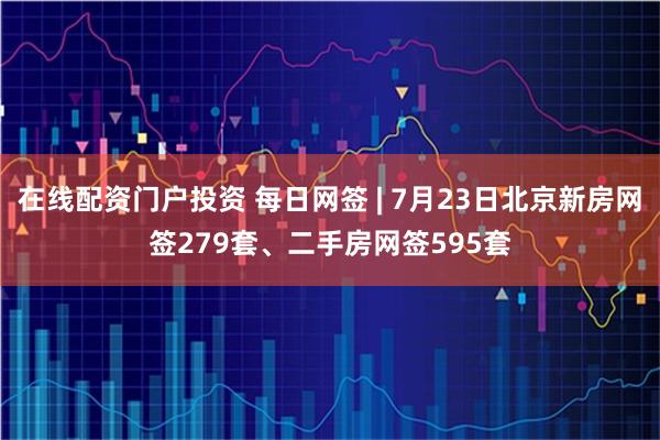 在线配资门户投资 每日网签 | 7月23日北京新房网签279套、二手房网签595套