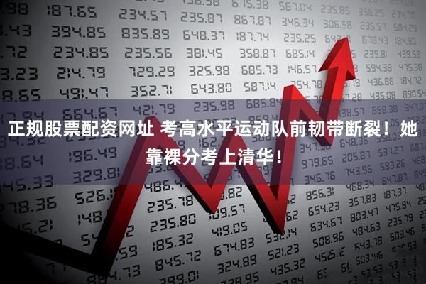 正规股票配资网址 考高水平运动队前韧带断裂！她靠裸分考上清华！