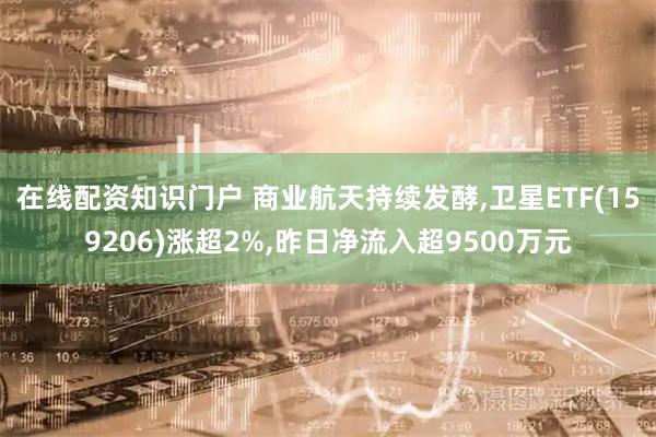 在线配资知识门户 商业航天持续发酵,卫星ETF(159206)涨超2%,昨日净流入超9500万元