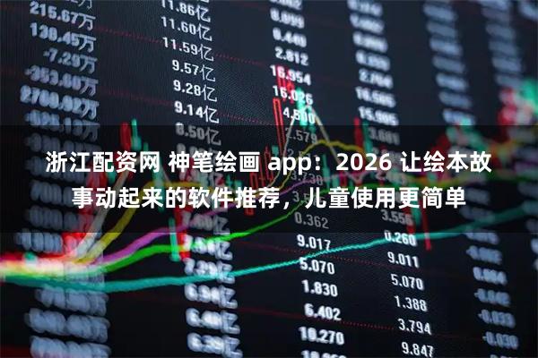 浙江配资网 神笔绘画 app：2026 让绘本故事动起来的软件推荐，儿童使用更简单