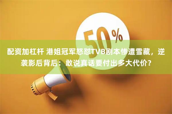 配资加杠杆 港姐冠军怒怼TVB剧本惨遭雪藏，逆袭影后背后：敢说真话要付出多大代价？