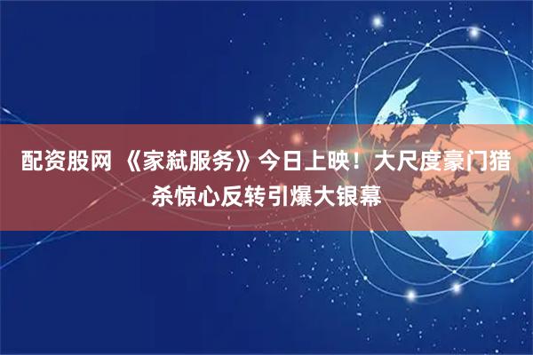 配资股网 《家弑服务》今日上映！大尺度豪门猎杀惊心反转引爆大银幕