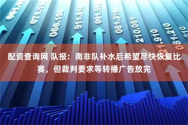 配资查询网 队报：南非队补水后希望尽快恢复比赛，但裁判要求等转播广告放完