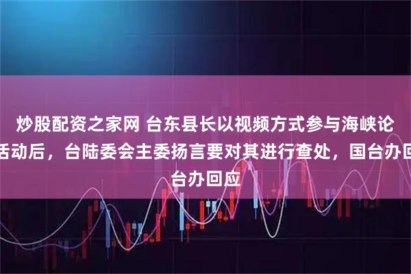 炒股配资之家网 台东县长以视频方式参与海峡论坛活动后，台陆委会主委扬言要对其进行查处，国台办回应