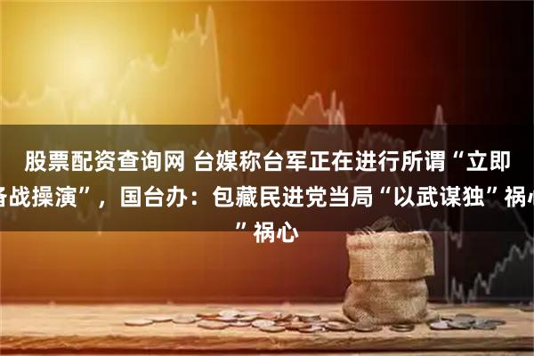 股票配资查询网 台媒称台军正在进行所谓“立即备战操演”，国台办：包藏民进党当局“以武谋独”祸心