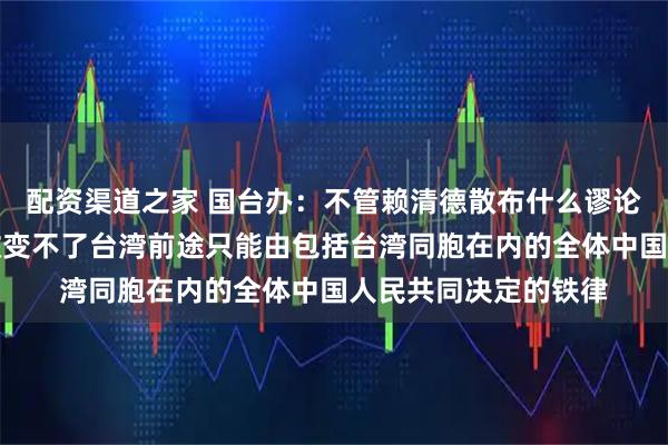 配资渠道之家 国台办：不管赖清德散布什么谬论、买多少武器，都改变不了台湾前途只能由包括台湾同胞在内的全体中国人民共同决定的铁律
