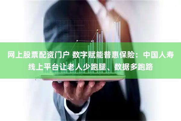 网上股票配资门户 数字赋能普惠保险：中国人寿线上平台让老人少跑腿、数据多跑路