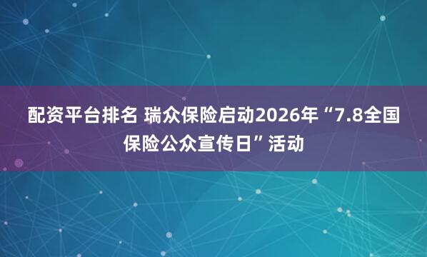 配资平台排名 瑞众保险启动2026年“7.8全国保险公众宣传日”活动