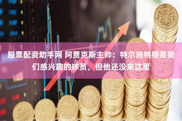 股票配资助手网 阿贾克斯主帅：特尔施特根是我们感兴趣的球员，但他还没来这里