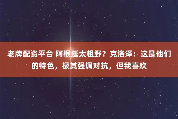老牌配资平台 阿根廷太粗野？克洛泽：这是他们的特色，极其强调对抗，但我喜欢