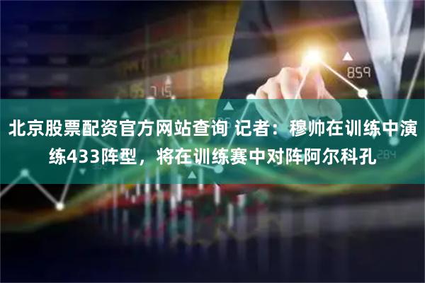 北京股票配资官方网站查询 记者：穆帅在训练中演练433阵型，将在训练赛中对阵阿尔科孔