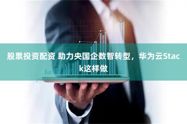 股票投资配资 助力央国企数智转型，华为云Stack这样做